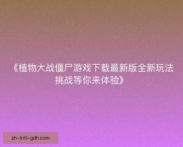 《植物大战僵尸游戏下载最新版全新玩法挑战等你来体验》