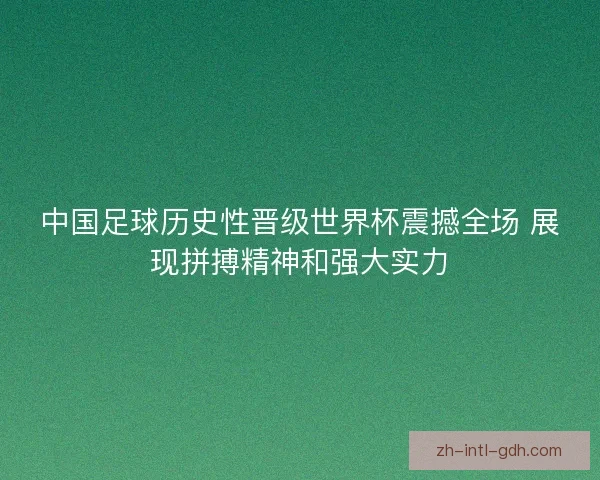 中国足球历史性晋级世界杯震撼全场 展现拼搏精神和强大实力