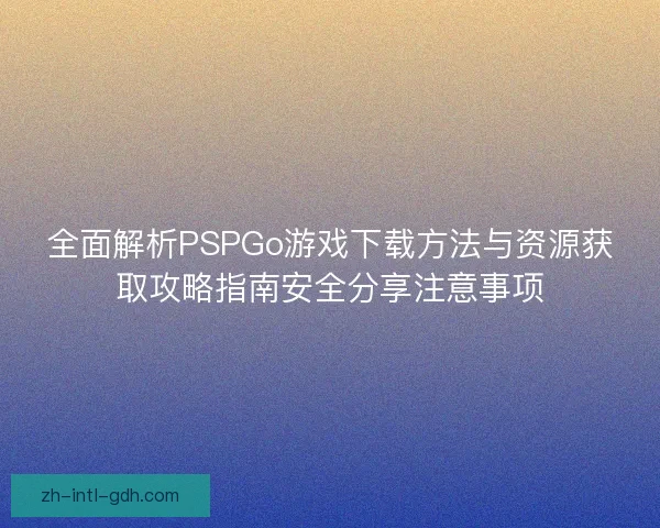 全面解析PSPGo游戏下载方法与资源获取攻略指南安全分享注意事项