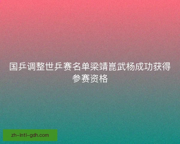 国乒调整世乒赛名单梁靖崑武杨成功获得参赛资格