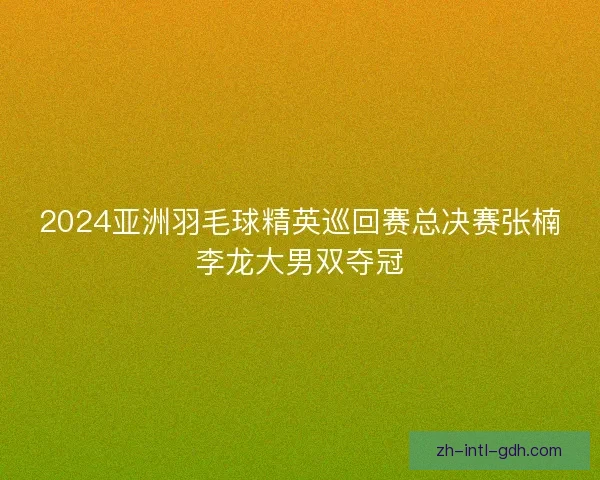 2024亚洲羽毛球精英巡回赛总决赛张楠李龙大男双夺冠