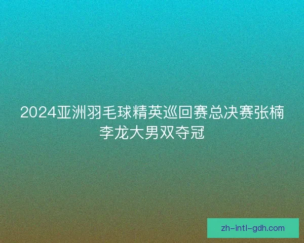 2024亚洲羽毛球精英巡回赛总决赛张楠李龙大男双夺冠
