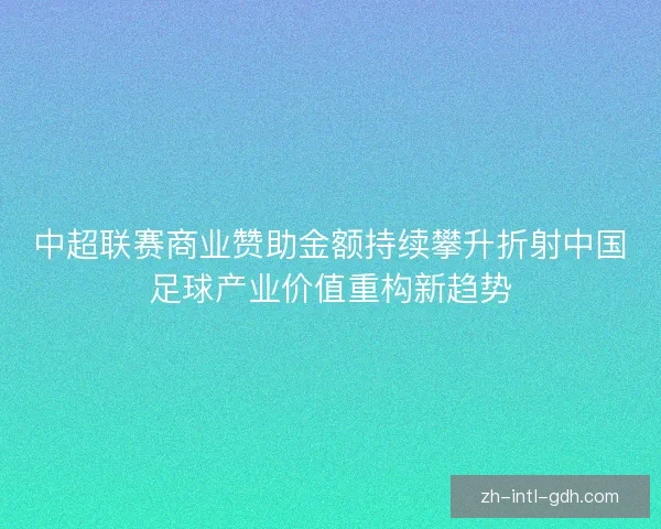 中超联赛商业赞助金额持续攀升折射中国足球产业价值重构新趋势