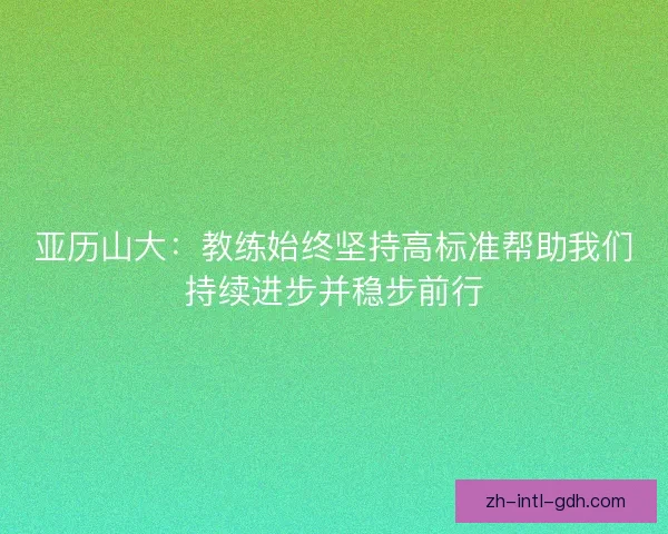 亚历山大：教练始终坚持高标准帮助我们持续进步并稳步前行